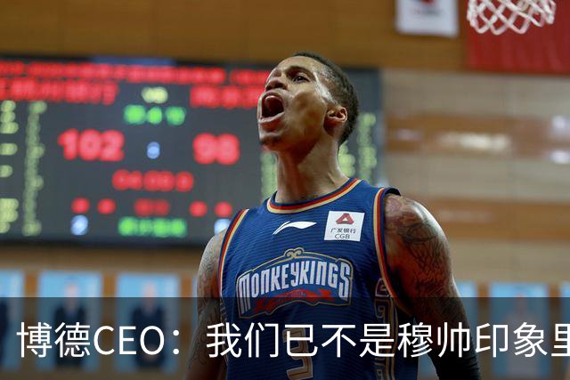 博德CEO：我们已不是穆帅印象里的球队，当年他都不愿在这训练